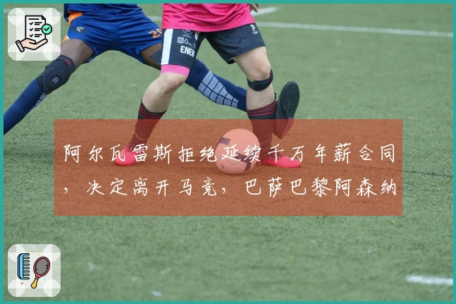 阿尔瓦雷斯拒绝延续千万年薪合同，决定离开马竞，巴萨巴黎阿森纳争相追逐