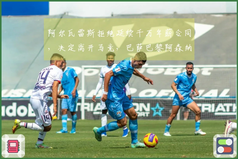 阿尔瓦雷斯拒绝延续千万年薪合同,决定离开马竞,巴萨巴黎阿森纳争相追逐