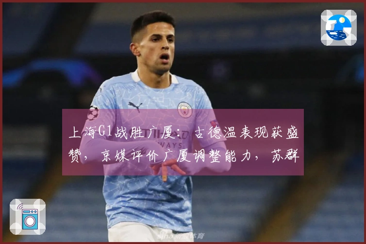 上海G1战胜广厦：古德温表现获盛赞，京媒评价广厦调整能力，苏群分析上海外线优势