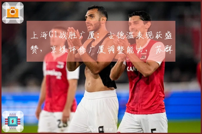 上海G1战胜广厦:古德温表现获盛赞,京媒评价广厦调整能力,苏群分析上海外线优势